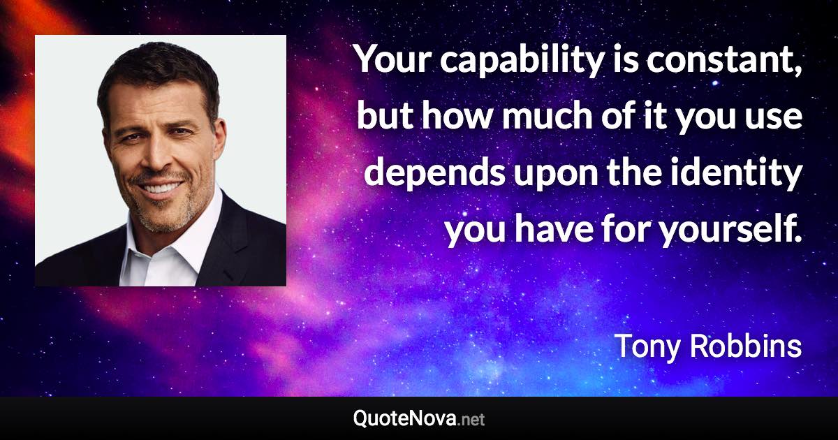 Your capability is constant, but how much of it you use depends upon the identity you have for yourself. - Tony Robbins quote