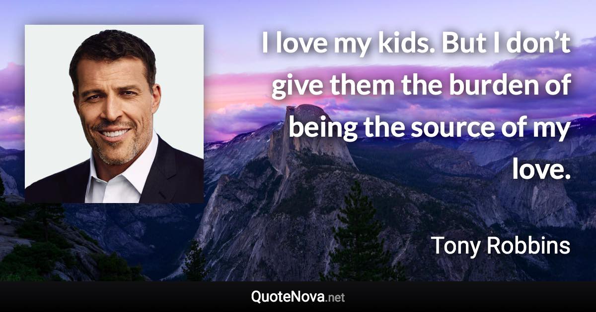 I love my kids. But I don’t give them the burden of being the source of my love. - Tony Robbins quote
