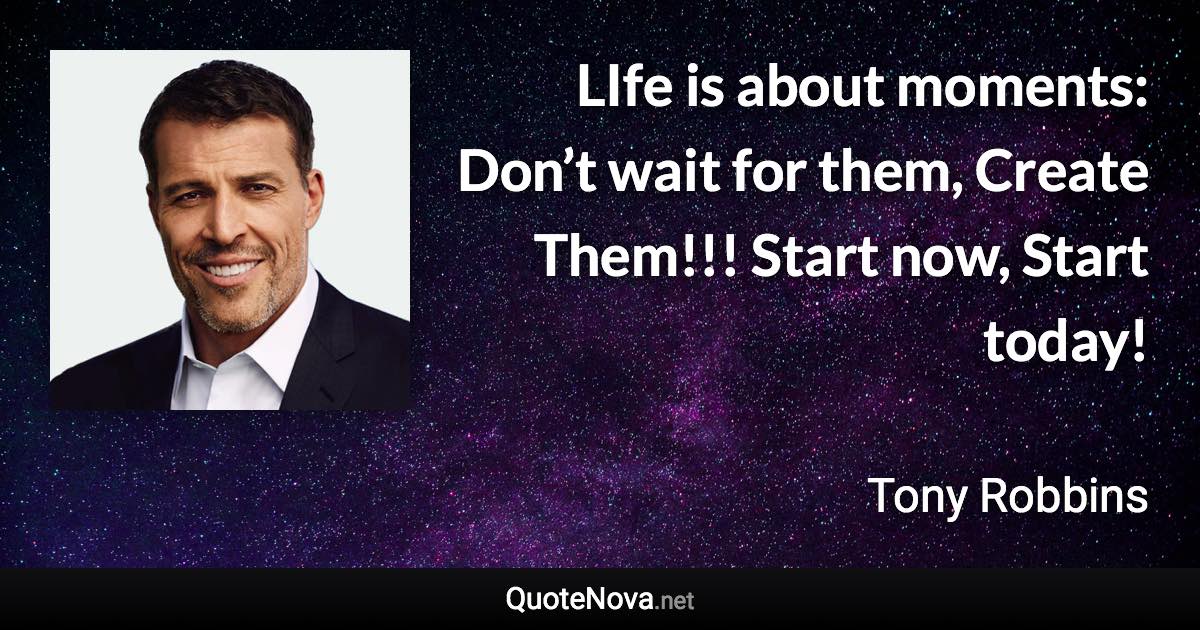 LIfe is about moments: Don’t wait for them, Create Them!!! Start now, Start today! - Tony Robbins quote