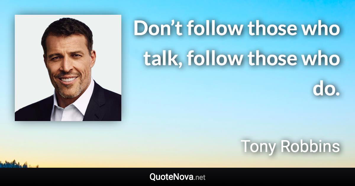 Don’t follow those who talk, follow those who do. - Tony Robbins quote