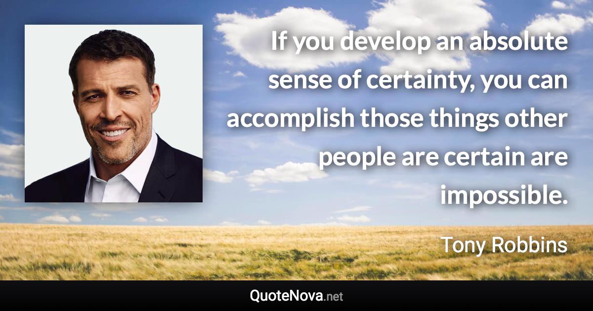 If you develop an absolute sense of certainty, you can accomplish those things other people are certain are impossible. - Tony Robbins quote