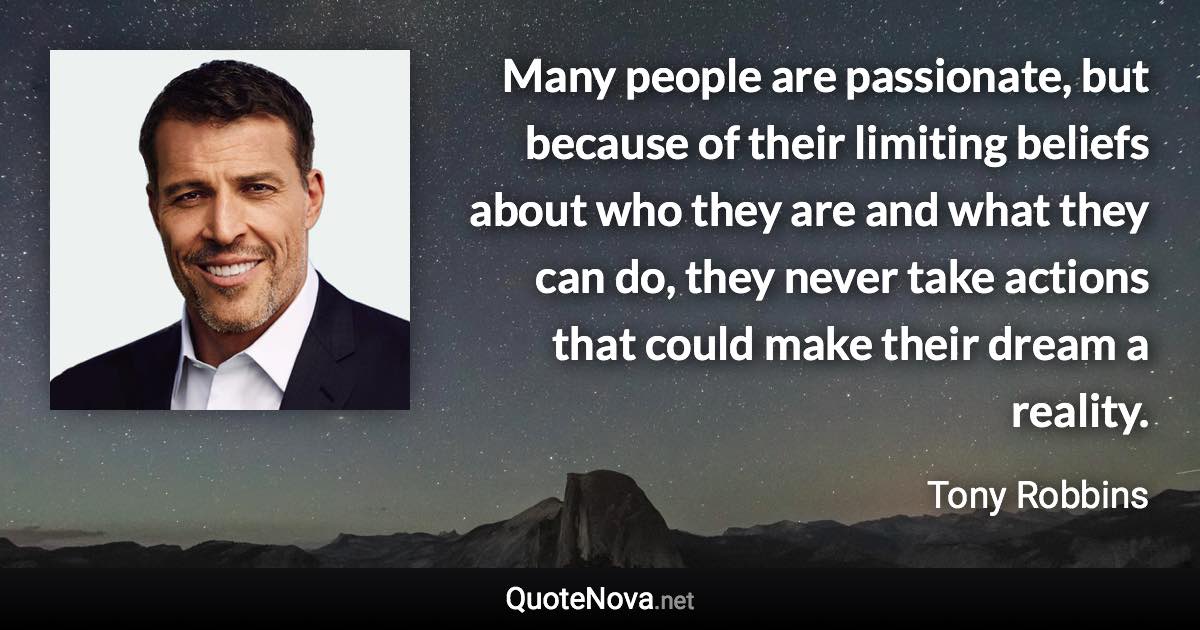 Many people are passionate, but because of their limiting beliefs about who they are and what they can do, they never take actions that could make their dream a reality. - Tony Robbins quote