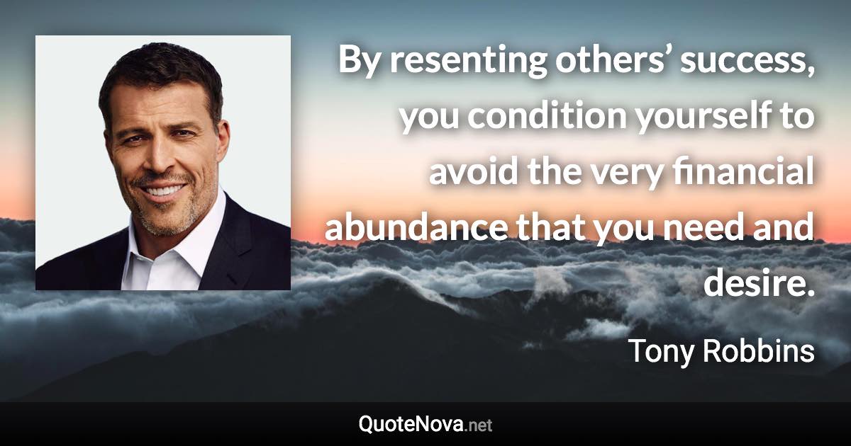 By resenting others’ success, you condition yourself to avoid the very financial abundance that you need and desire. - Tony Robbins quote