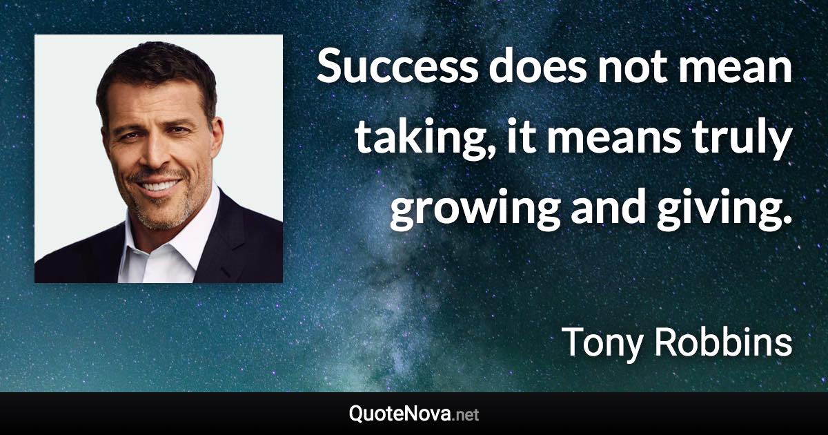 Success does not mean taking, it means truly growing and giving. - Tony Robbins quote