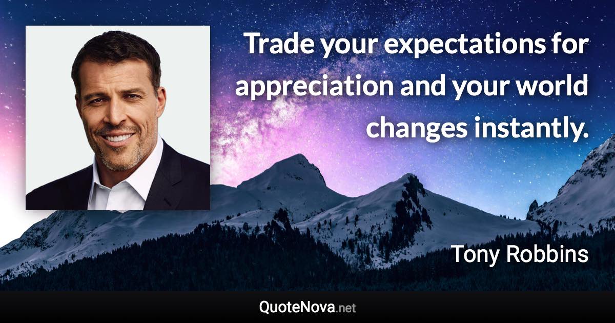 Trade your expectations for appreciation and your world changes instantly. - Tony Robbins quote