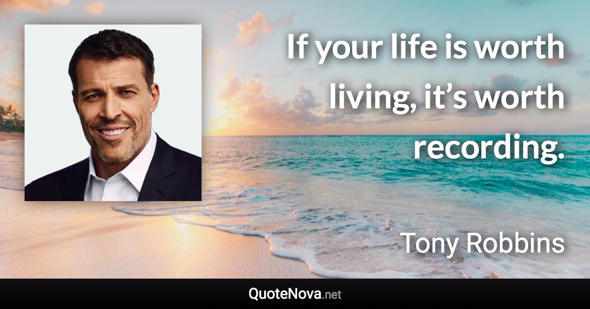 If your life is worth living, it’s worth recording. - Tony Robbins quote