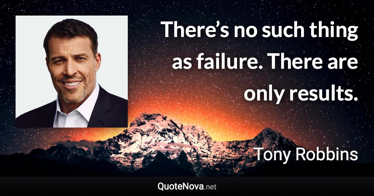 There’s no such thing as failure. There are only results. - Tony Robbins quote