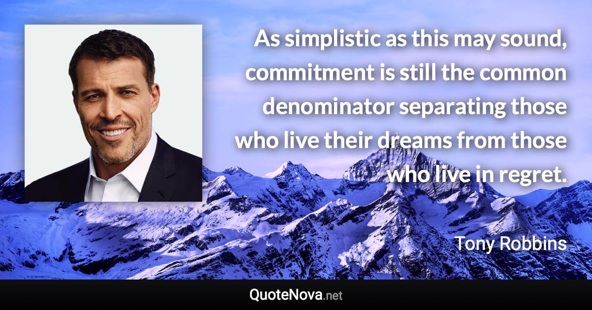 As simplistic as this may sound, commitment is still the common denominator separating those who live their dreams from those who live in regret. - Tony Robbins quote