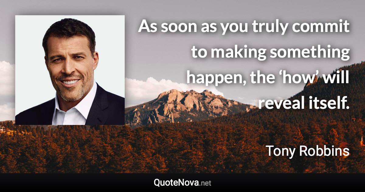 As soon as you truly commit to making something happen, the ‘how’ will reveal itself. - Tony Robbins quote
