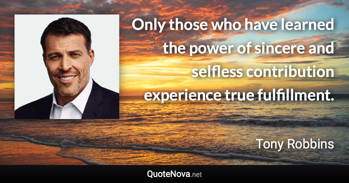 Only those who have learned the power of sincere and selfless contribution experience true fulfillment. - Tony Robbins quote