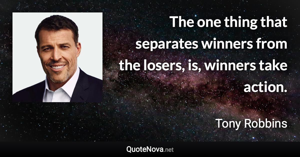 The one thing that separates winners from the losers, is, winners take action. - Tony Robbins quote