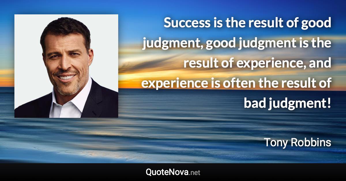 Success is the result of good judgment, good judgment is the result of experience, and experience is often the result of bad judgment! - Tony Robbins quote