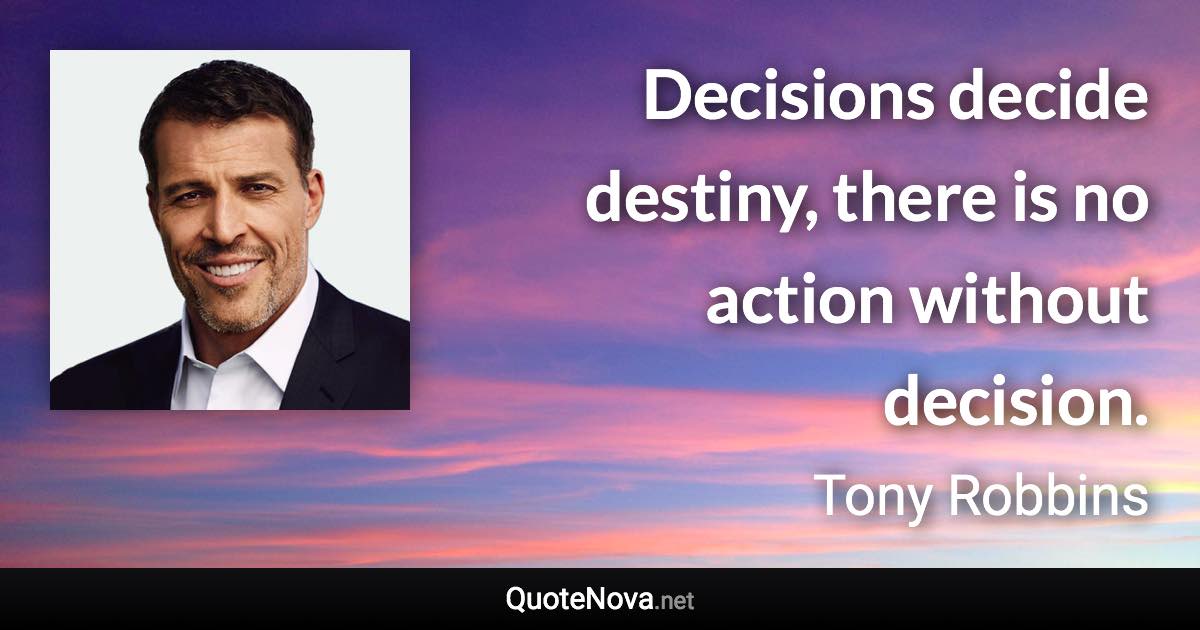 Decisions decide destiny, there is no action without decision. - Tony Robbins quote