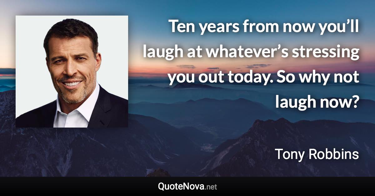 Ten years from now you’ll laugh at whatever’s stressing you out today. So why not laugh now? - Tony Robbins quote