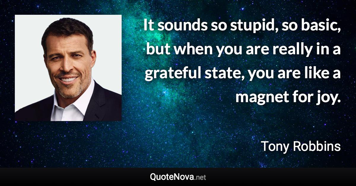 It sounds so stupid, so basic, but when you are really in a grateful state, you are like a magnet for joy. - Tony Robbins quote