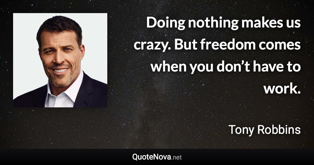 Doing nothing makes us crazy. But freedom comes when you don’t have to work. - Tony Robbins quote