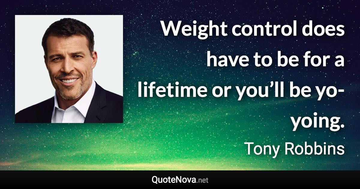 Weight control does have to be for a lifetime or you’ll be yo-yoing. - Tony Robbins quote