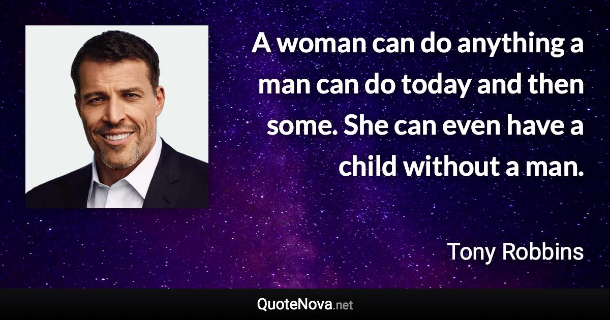 A woman can do anything a man can do today and then some. She can even have a child without a man. - Tony Robbins quote