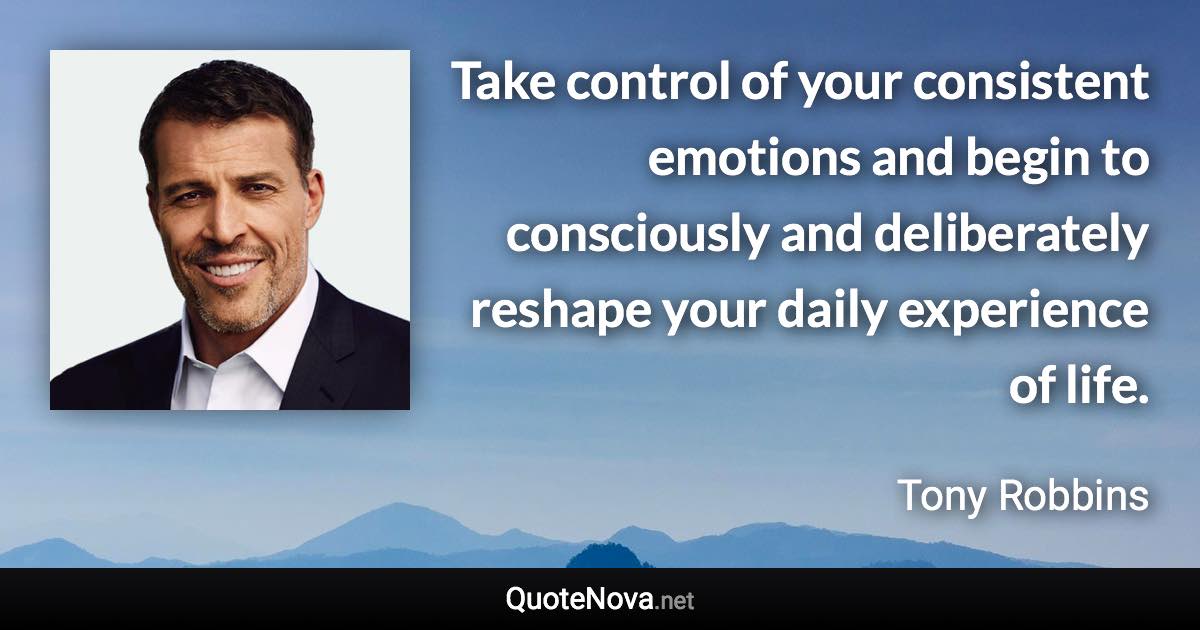 Take control of your consistent emotions and begin to consciously and deliberately reshape your daily experience of life. - Tony Robbins quote