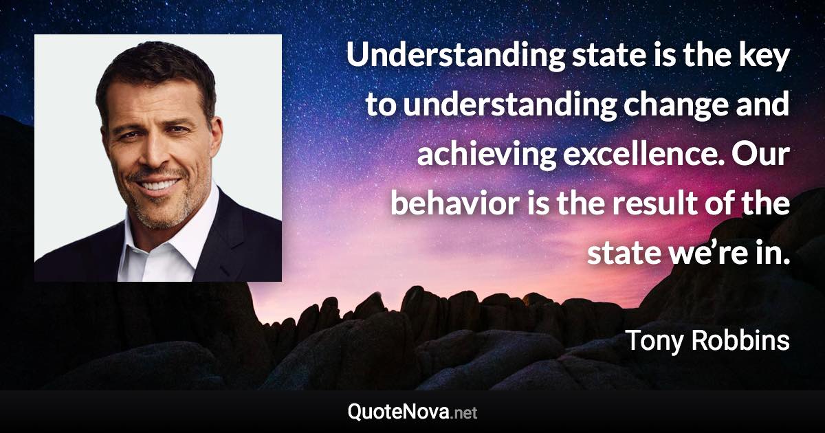 Understanding state is the key to understanding change and achieving excellence. Our behavior is the result of the state we’re in. - Tony Robbins quote