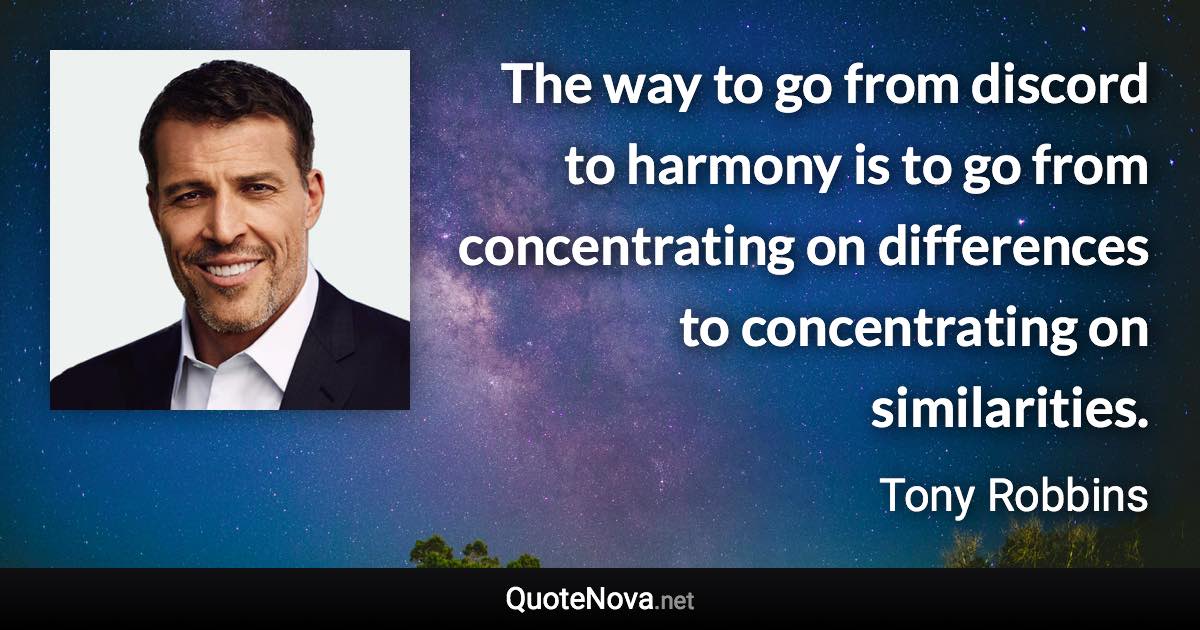 The way to go from discord to harmony is to go from concentrating on differences to concentrating on similarities. - Tony Robbins quote