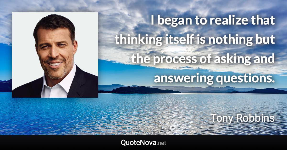 I began to realize that thinking itself is nothing but the process of asking and answering questions. - Tony Robbins quote