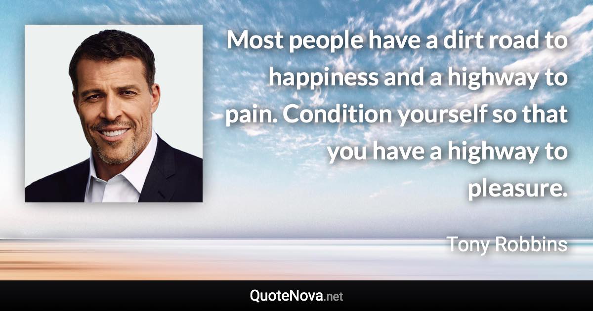 Most people have a dirt road to happiness and a highway to pain. Condition yourself so that you have a highway to pleasure. - Tony Robbins quote