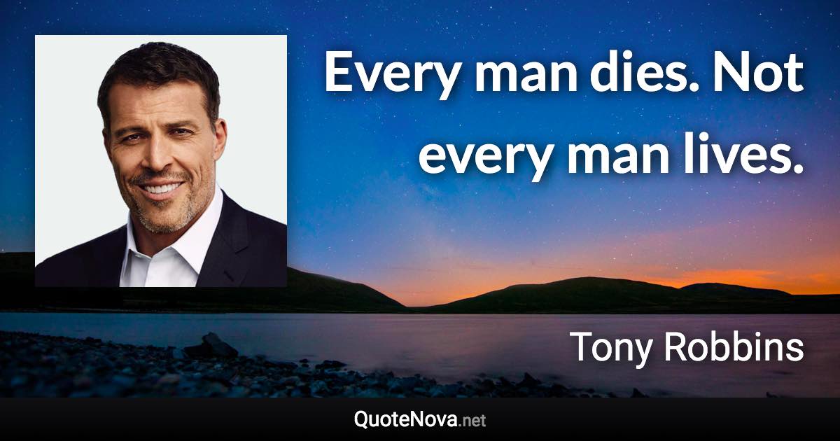 Every man dies. Not every man lives. - Tony Robbins quote