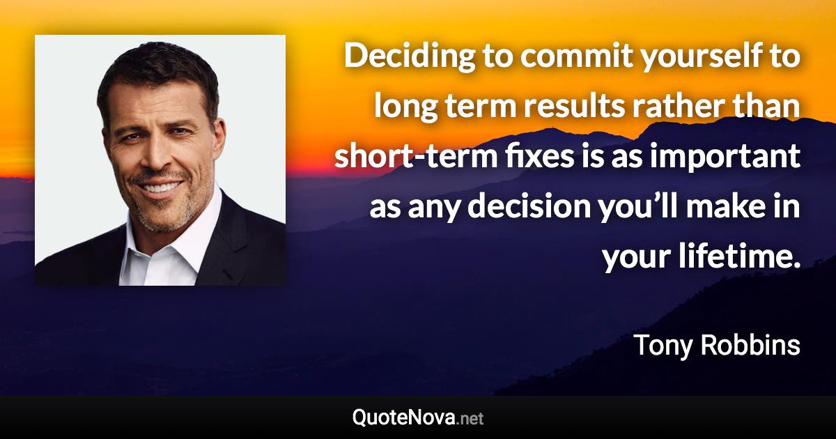 Deciding to commit yourself to long term results rather than short-term fixes is as important as any decision you’ll make in your lifetime. - Tony Robbins quote