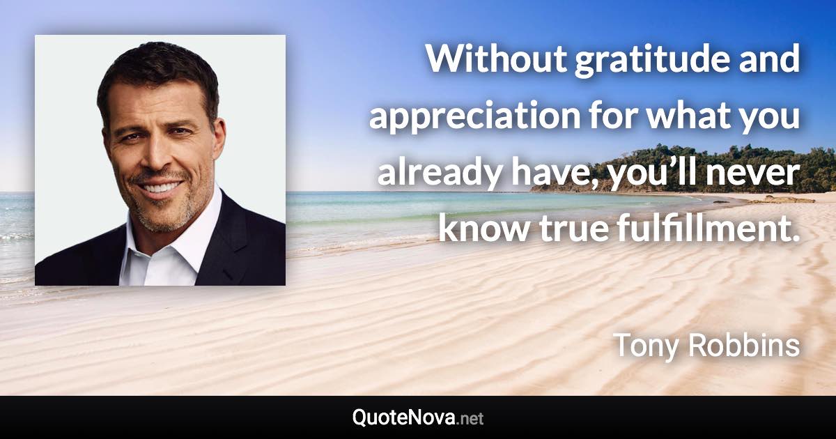 Without gratitude and appreciation for what you already have, you’ll never know true fulfillment. - Tony Robbins quote