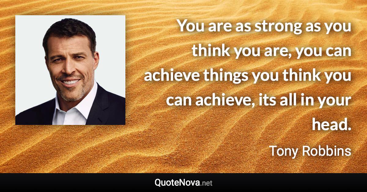 You are as strong as you think you are, you can achieve things you think you can achieve, its all in your head. - Tony Robbins quote