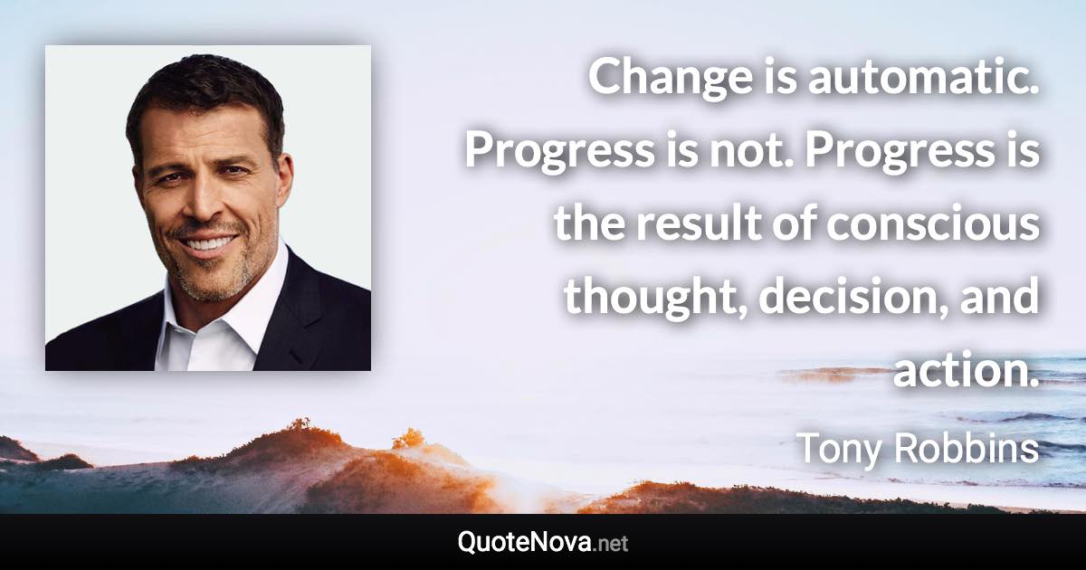 Change is automatic. Progress is not. Progress is the result of conscious thought, decision, and action. - Tony Robbins quote