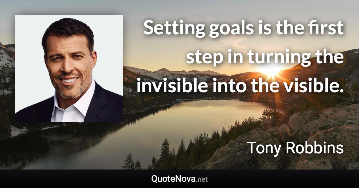 Setting goals is the first step in turning the invisible into the visible. - Tony Robbins quote