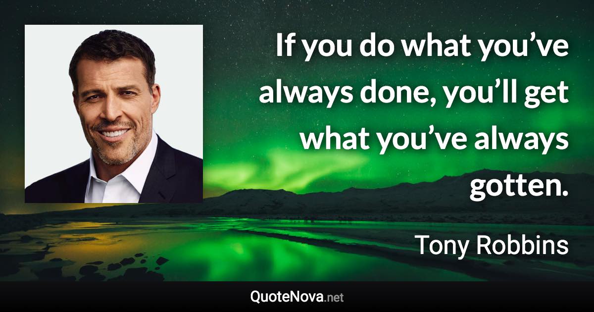 If you do what you’ve always done, you’ll get what you’ve always gotten. - Tony Robbins quote