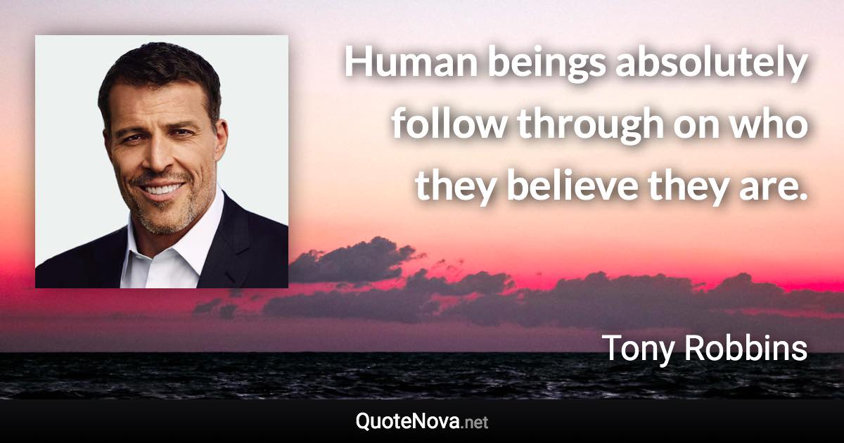 Human beings absolutely follow through on who they believe they are. - Tony Robbins quote