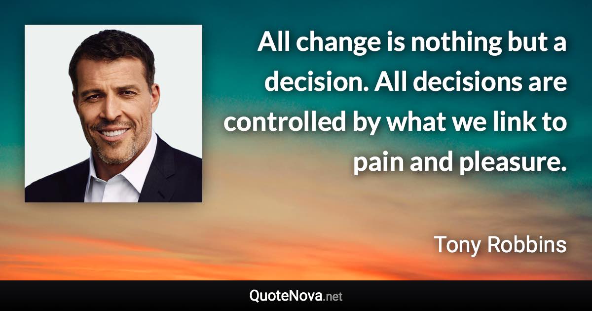 All change is nothing but a decision. All decisions are controlled by what we link to pain and pleasure. - Tony Robbins quote