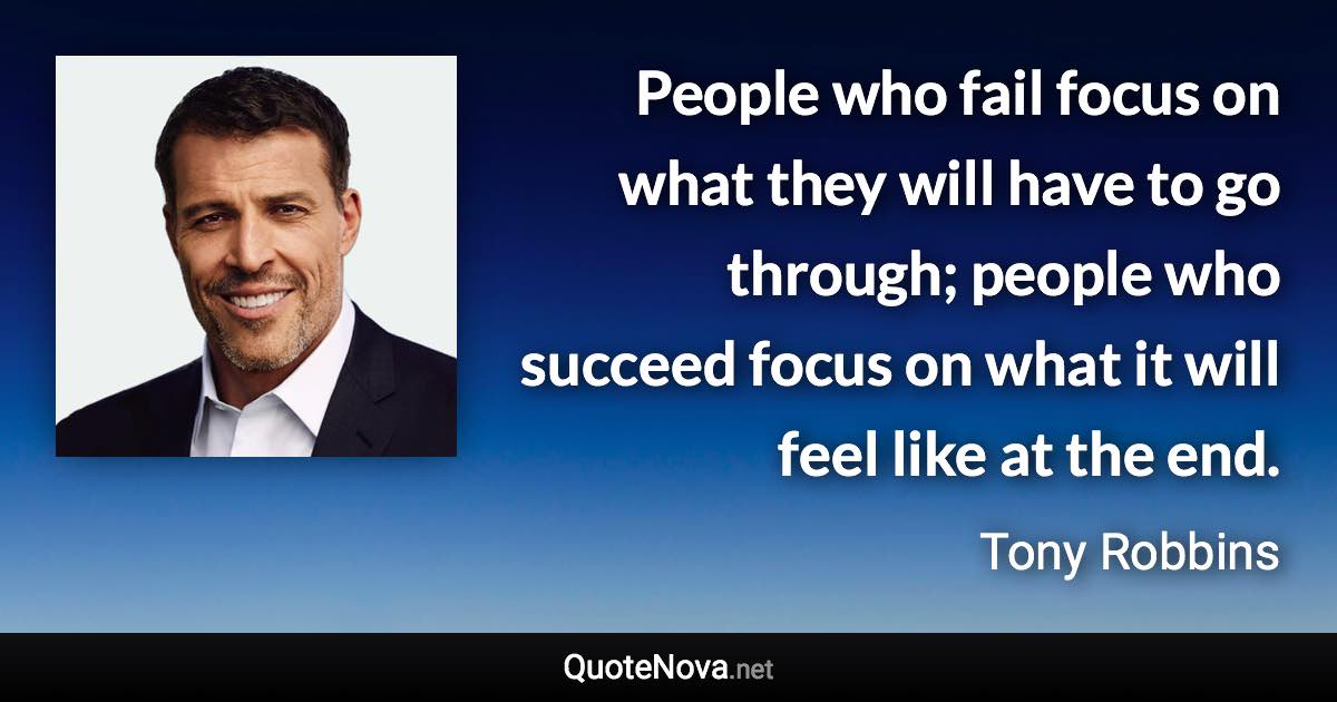 People who fail focus on what they will have to go through; people who succeed focus on what it will feel like at the end. - Tony Robbins quote