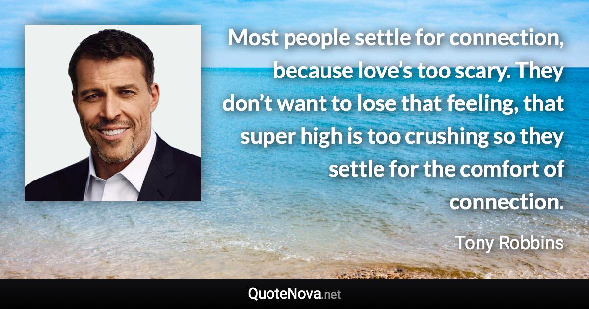 Most people settle for connection, because love’s too scary. They don’t want to lose that feeling, that super high is too crushing so they settle for the comfort of connection. - Tony Robbins quote