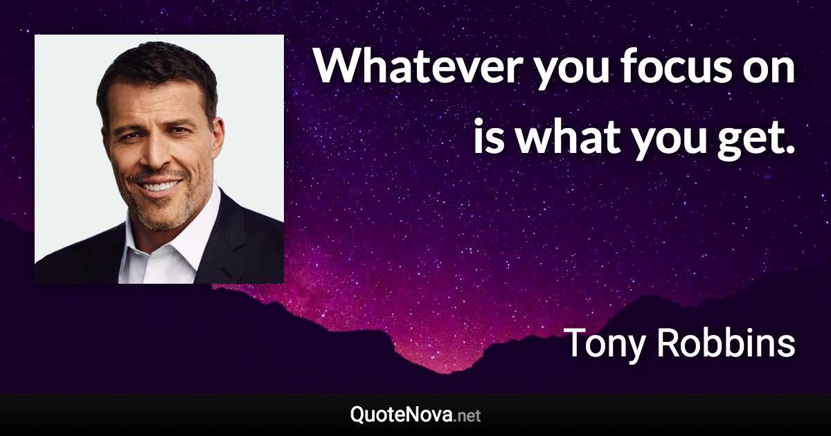 Whatever you focus on is what you get. - Tony Robbins quote