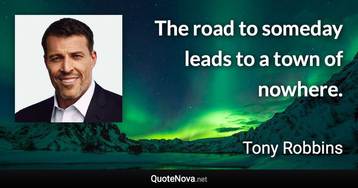 The road to someday leads to a town of nowhere. - Tony Robbins quote