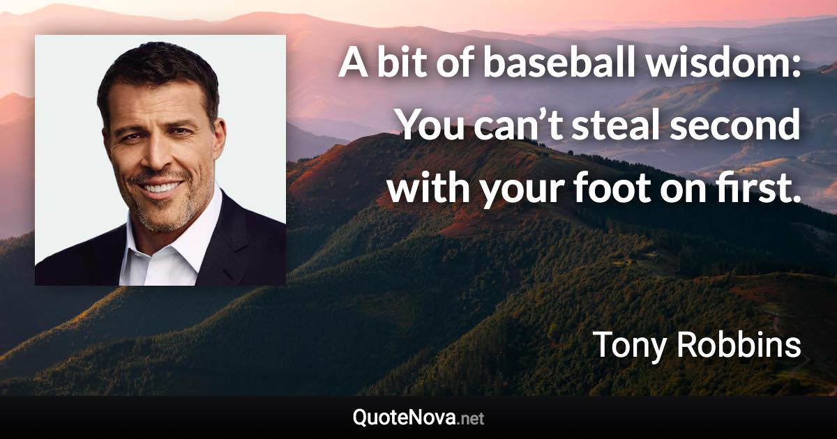 A bit of baseball wisdom: You can’t steal second with your foot on first. - Tony Robbins quote