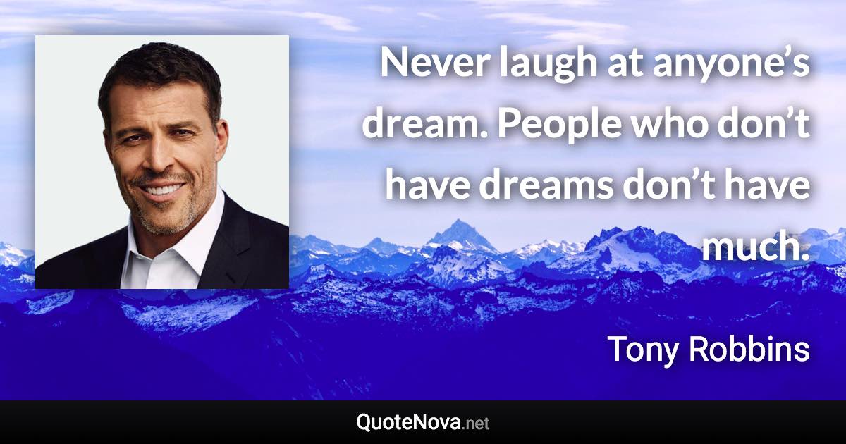 Never laugh at anyone’s dream. People who don’t have dreams don’t have much. - Tony Robbins quote