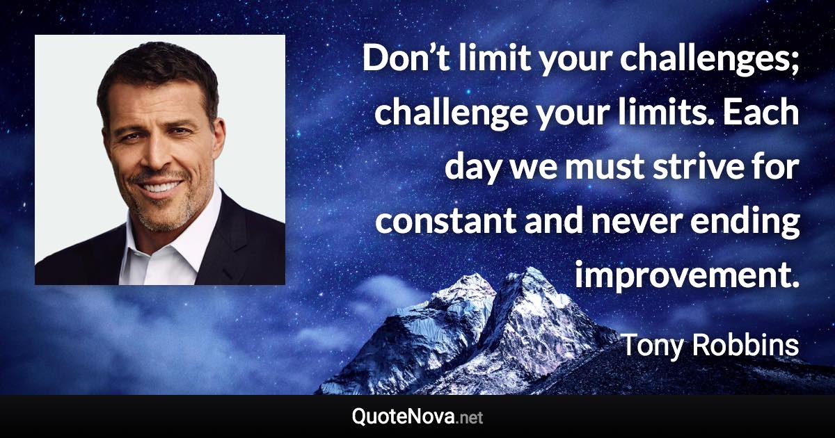 Don’t limit your challenges; challenge your limits. Each day we must strive for constant and never ending improvement. - Tony Robbins quote