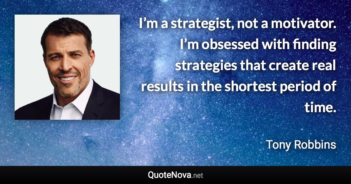 I’m a strategist, not a motivator. I’m obsessed with finding strategies that create real results in the shortest period of time. - Tony Robbins quote