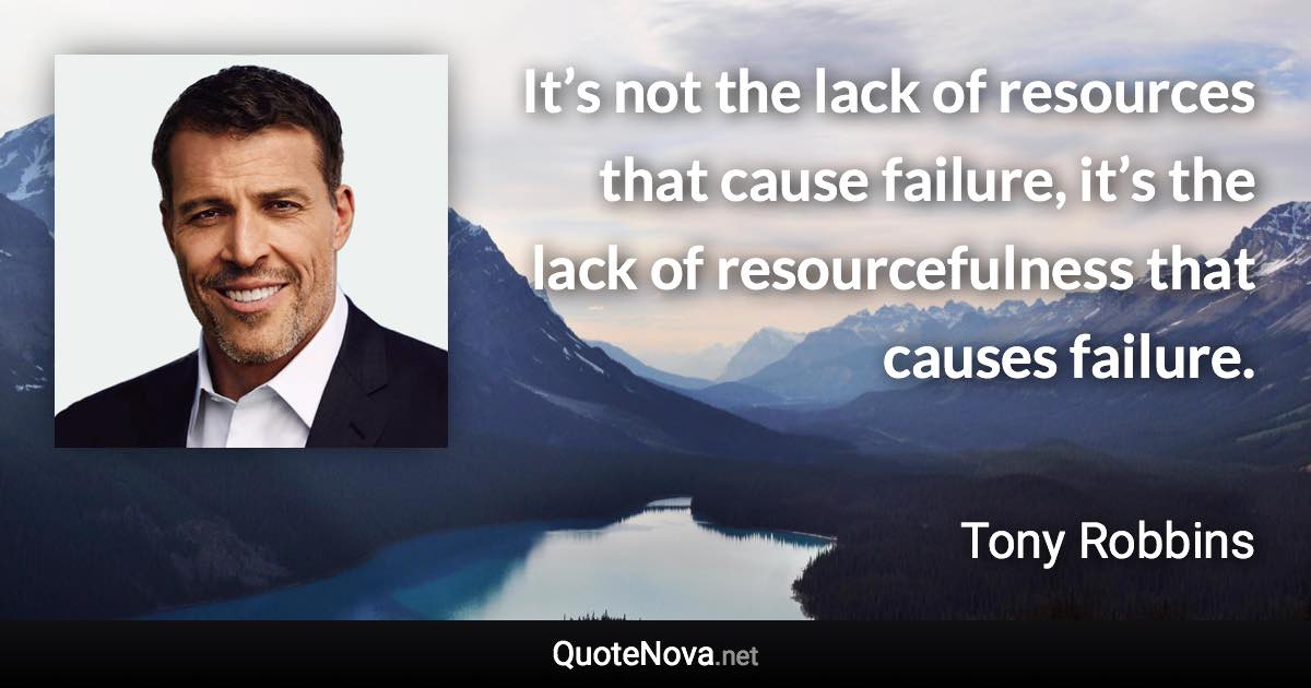 It’s not the lack of resources that cause failure, it’s the lack of resourcefulness that causes failure. - Tony Robbins quote