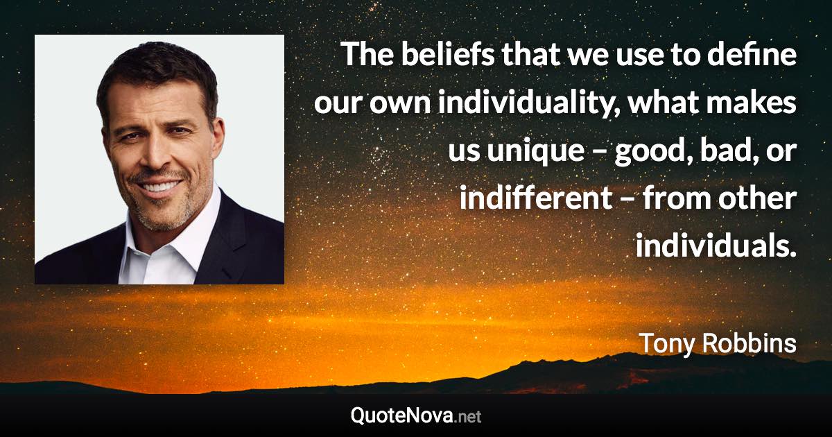 The beliefs that we use to define our own individuality, what makes us unique – good, bad, or indifferent – from other individuals. - Tony Robbins quote