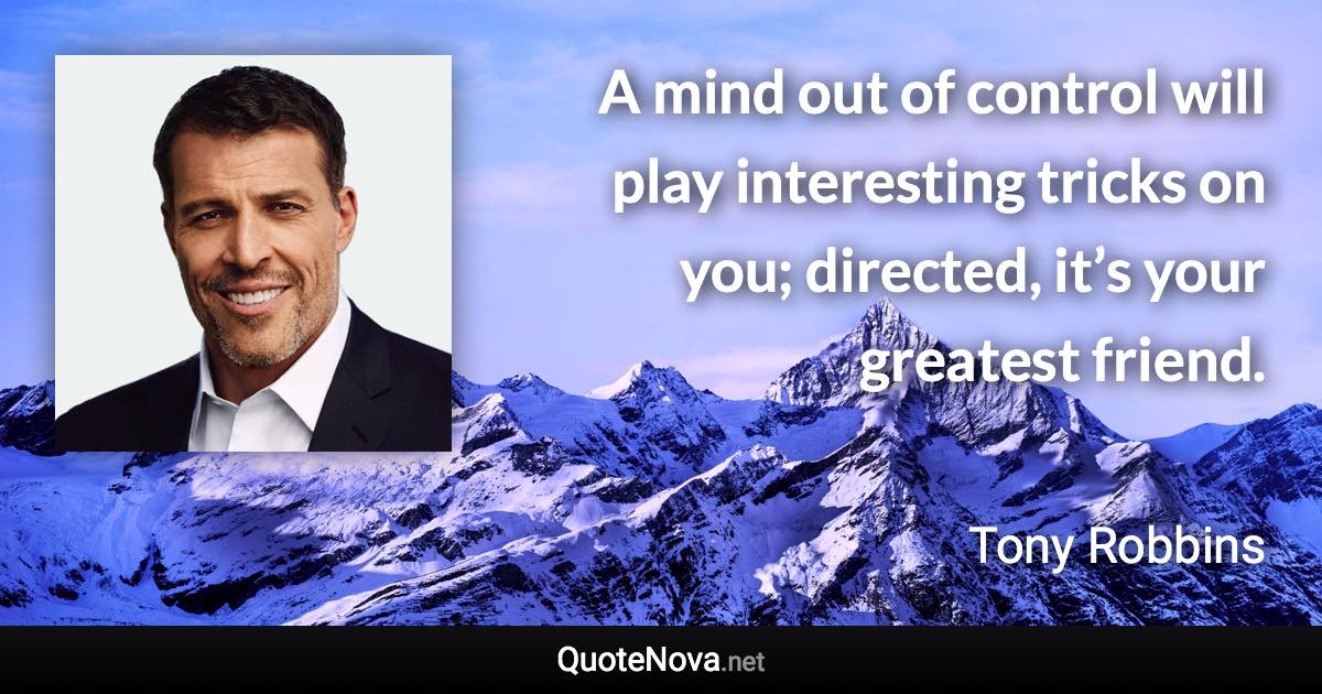 A mind out of control will play interesting tricks on you; directed, it’s your greatest friend. - Tony Robbins quote