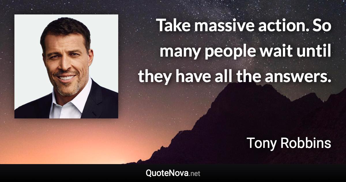 Take massive action. So many people wait until they have all the answers. - Tony Robbins quote