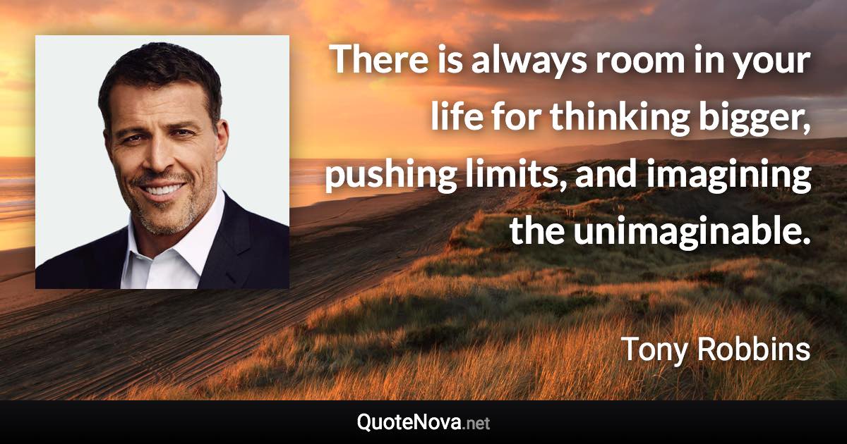 There is always room in your life for thinking bigger, pushing limits, and imagining the unimaginable. - Tony Robbins quote