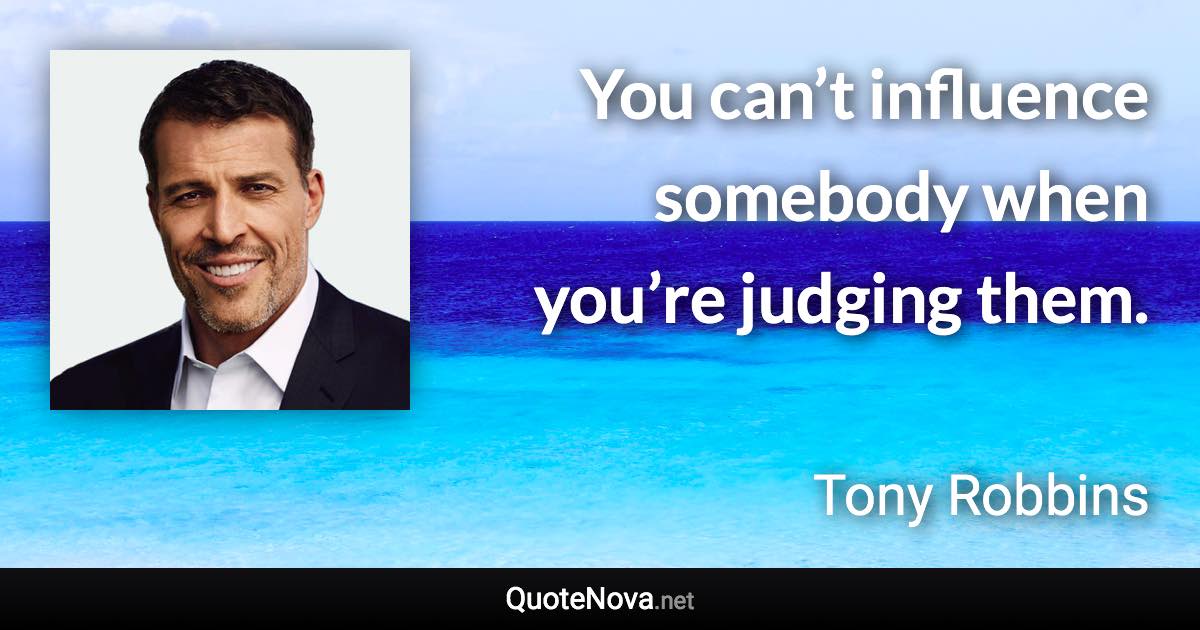 You can’t influence somebody when you’re judging them. - Tony Robbins quote